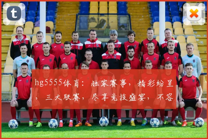 hg5555体育：独家赛事，精彩纷呈，三大联赛，尽享竞技盛宴，不容错过