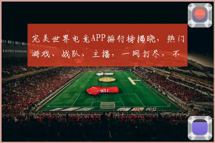 完美世界电竞APP排行榜揭晓，热门游戏、战队、主播，一网打尽，不容错过，三重惊喜等你来