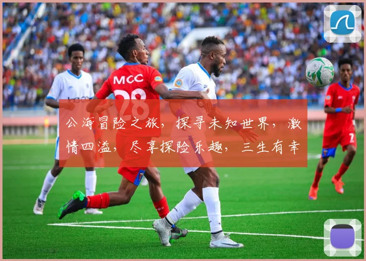 公海冒险之旅，探寻未知世界，激情四溢，尽享探险乐趣，三生有幸，共赴精彩航程，邀您同行