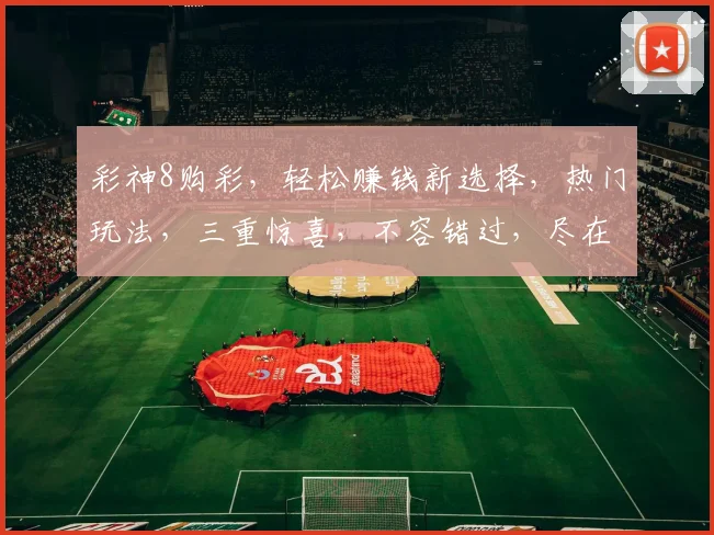 彩神8购彩，轻松赚钱新选择，热门玩法，三重惊喜，不容错过，尽在彩神8