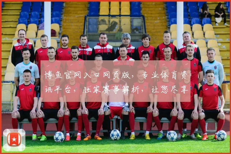 博鱼官网入口网页版，专业体育资讯平台，独家赛事解析，让您尽享精彩赛事