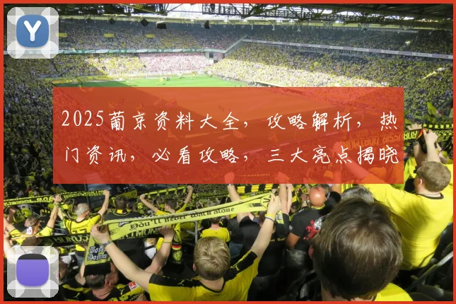 2025葡京资料大全，攻略解析，热门资讯，必看攻略，三大亮点揭晓，不容错过