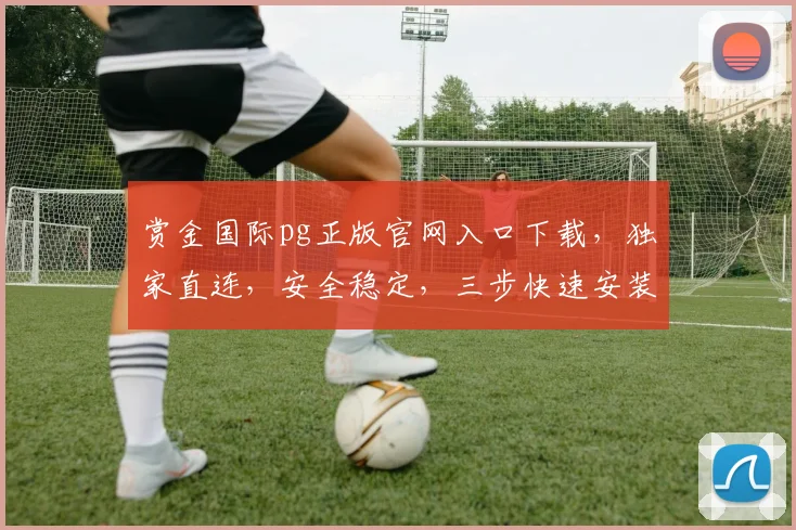 赏金国际pg正版官网入口下载，独家直连，安全稳定，三步快速安装，畅玩无忧，必看攻略