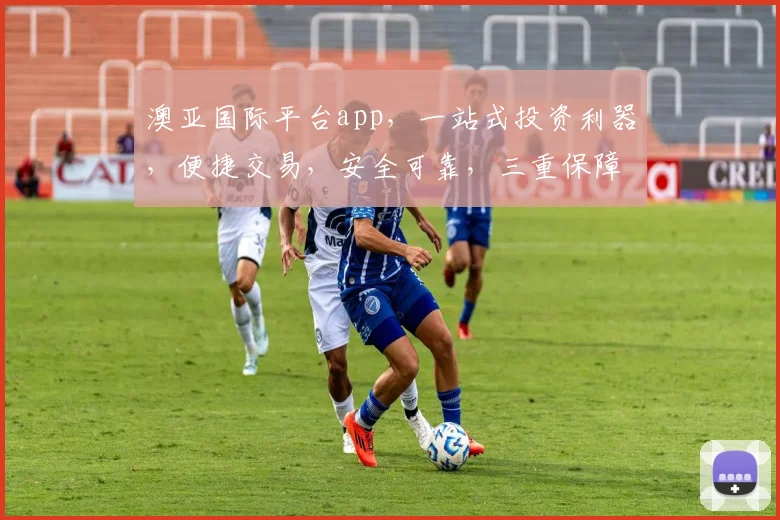 澳亚国际平台app，一站式投资利器，便捷交易，安全可靠，三重保障，值得信赖