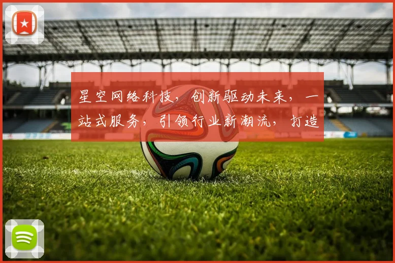 星空网络科技，创新驱动未来，一站式服务，引领行业新潮流，打造智能生活新体验。