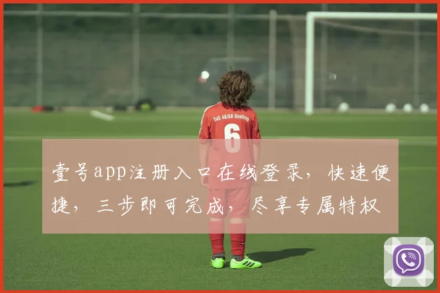 壹号app注册入口在线登录，快速便捷，三步即可完成，尽享专属特权，不容错过