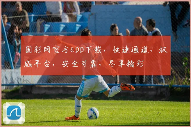 国彩网官方app下载，快速通道，权威平台，安全可靠，尽享精彩