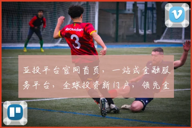 亚投平台官网首页，一站式金融服务平台，全球投资新门户，领先金融资讯，助力财富增长，尽在亚投平台
