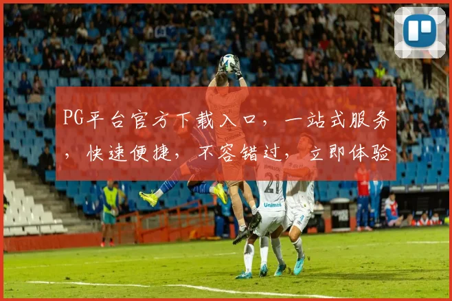PG平台官方下载入口，一站式服务，快速便捷，不容错过，立即体验
